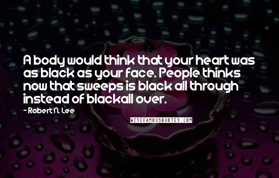 Robert N. Lee Quotes: A body would think that your heart was as black as your face. People thinks now that sweeps is black all through instead of blackall over.