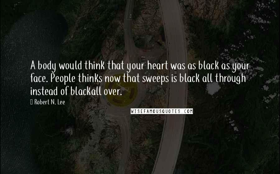 Robert N. Lee Quotes: A body would think that your heart was as black as your face. People thinks now that sweeps is black all through instead of blackall over.