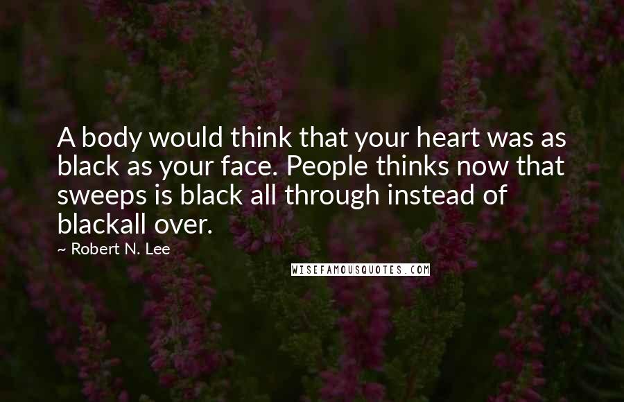 Robert N. Lee Quotes: A body would think that your heart was as black as your face. People thinks now that sweeps is black all through instead of blackall over.