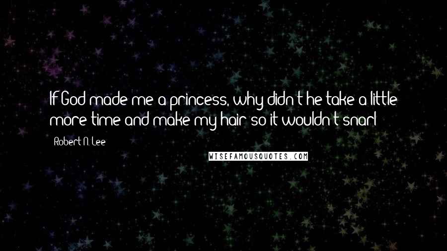 Robert N. Lee Quotes: If God made me a princess, why didn't he take a little more time and make my hair so it wouldn't snarl?