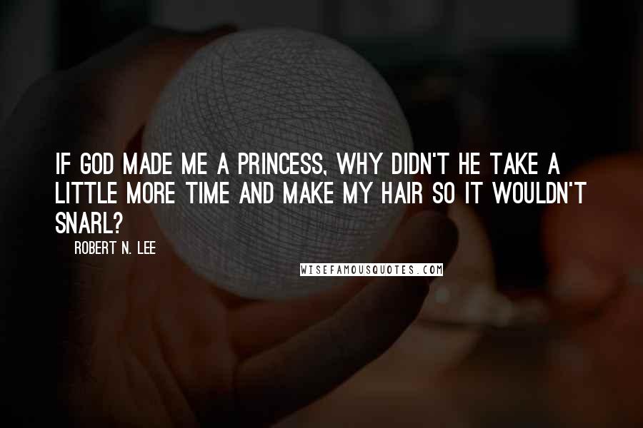 Robert N. Lee Quotes: If God made me a princess, why didn't he take a little more time and make my hair so it wouldn't snarl?