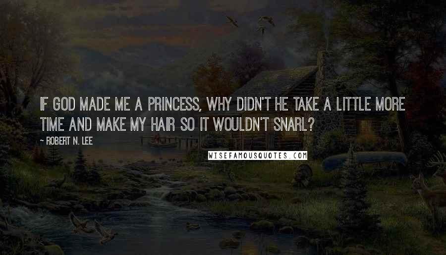 Robert N. Lee Quotes: If God made me a princess, why didn't he take a little more time and make my hair so it wouldn't snarl?