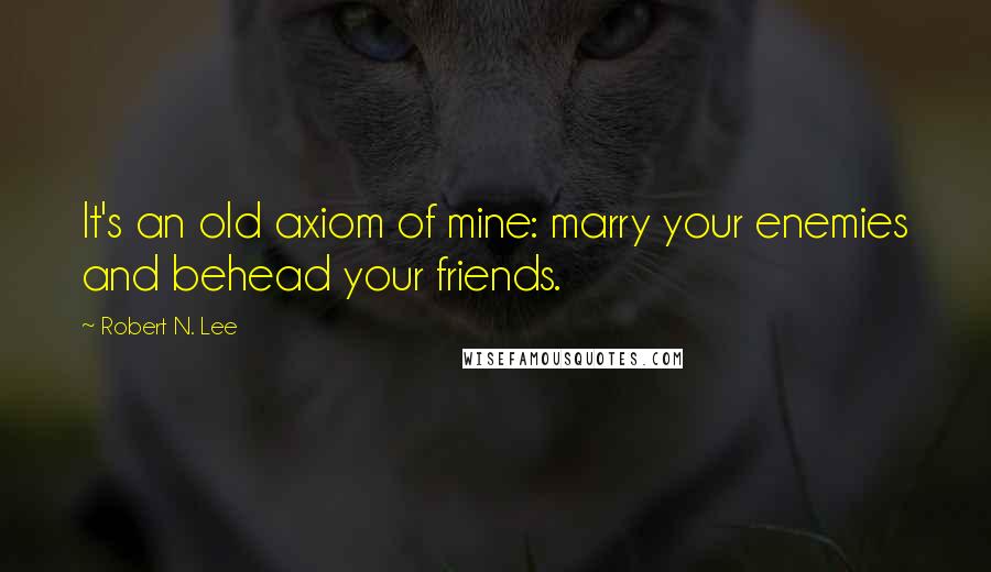 Robert N. Lee Quotes: It's an old axiom of mine: marry your enemies and behead your friends.