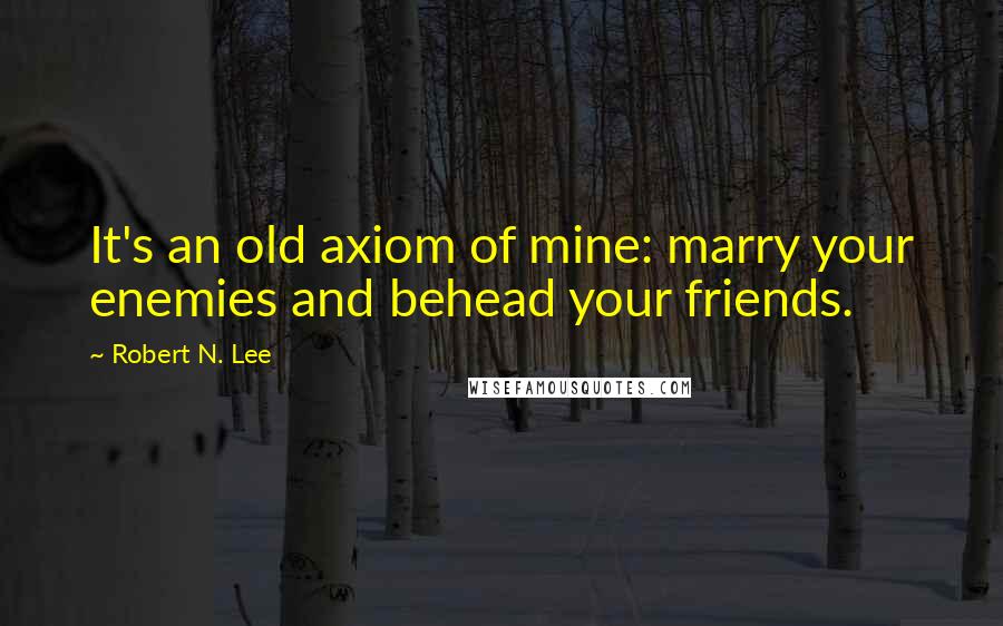 Robert N. Lee Quotes: It's an old axiom of mine: marry your enemies and behead your friends.