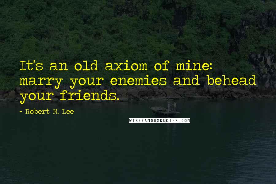 Robert N. Lee Quotes: It's an old axiom of mine: marry your enemies and behead your friends.