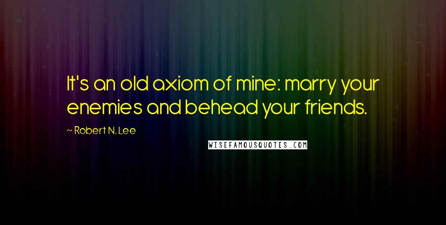 Robert N. Lee Quotes: It's an old axiom of mine: marry your enemies and behead your friends.