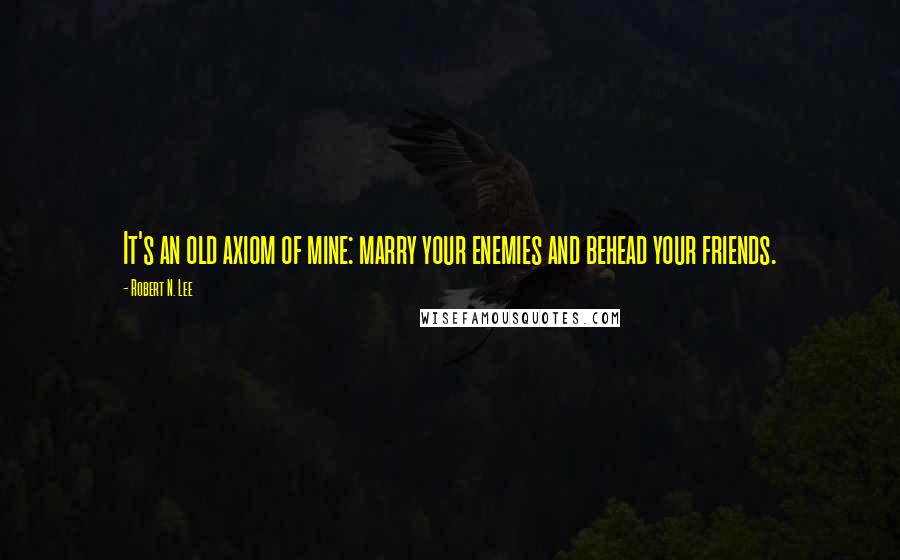 Robert N. Lee Quotes: It's an old axiom of mine: marry your enemies and behead your friends.