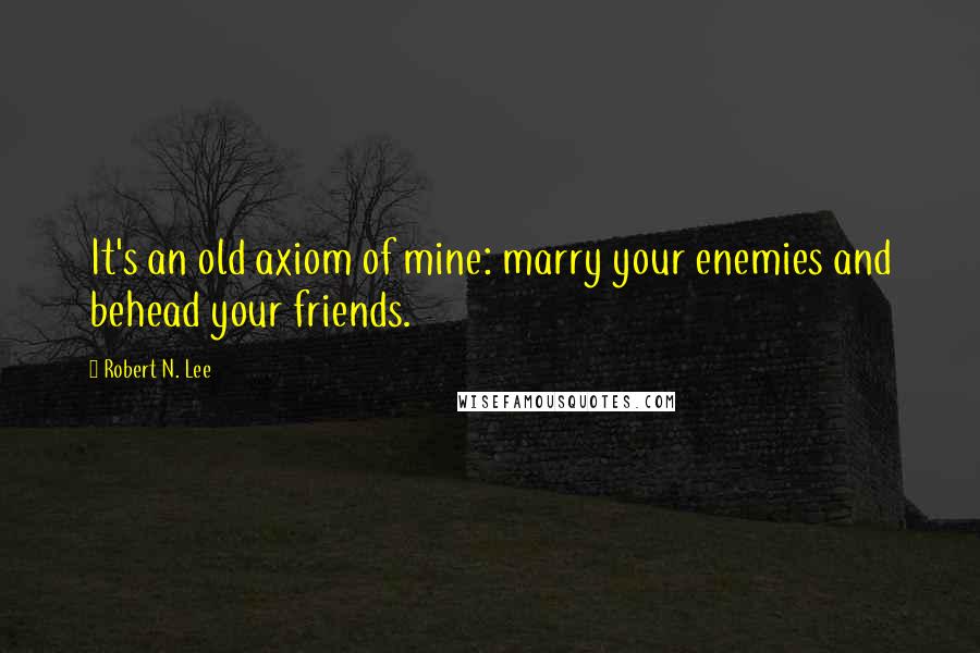 Robert N. Lee Quotes: It's an old axiom of mine: marry your enemies and behead your friends.