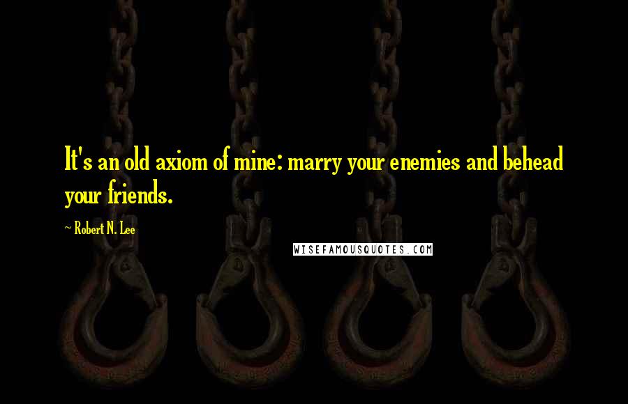 Robert N. Lee Quotes: It's an old axiom of mine: marry your enemies and behead your friends.