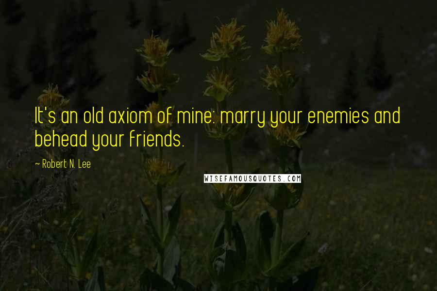 Robert N. Lee Quotes: It's an old axiom of mine: marry your enemies and behead your friends.