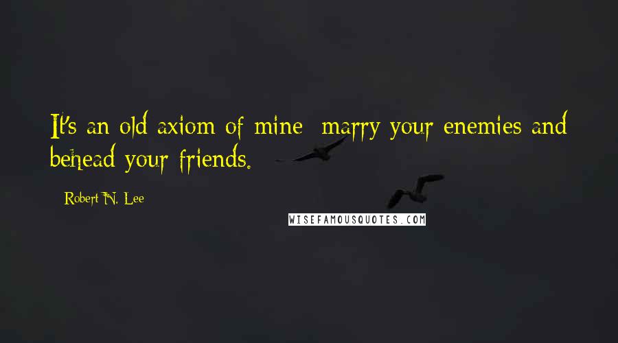 Robert N. Lee Quotes: It's an old axiom of mine: marry your enemies and behead your friends.