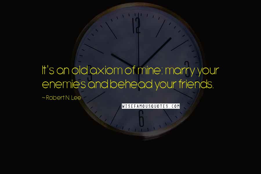 Robert N. Lee Quotes: It's an old axiom of mine: marry your enemies and behead your friends.