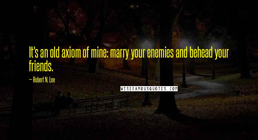 Robert N. Lee Quotes: It's an old axiom of mine: marry your enemies and behead your friends.