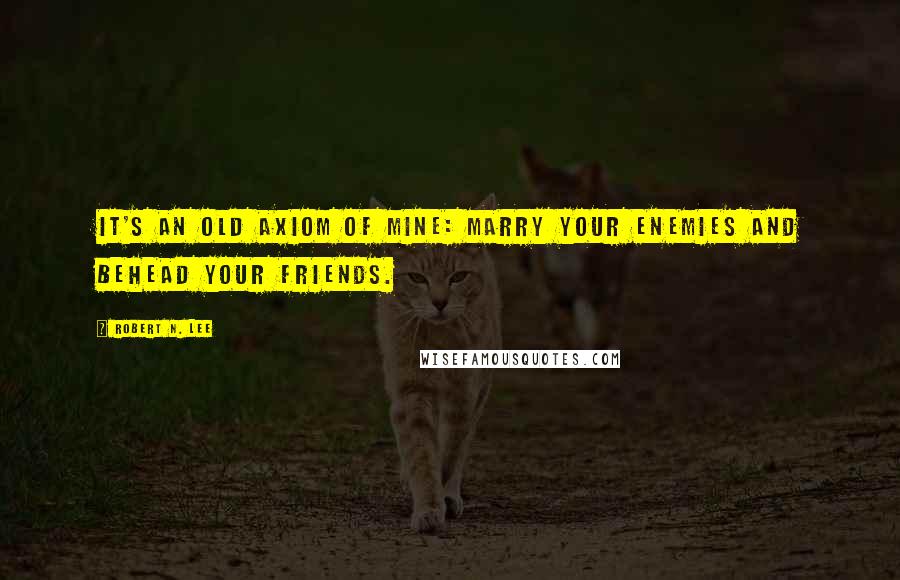 Robert N. Lee Quotes: It's an old axiom of mine: marry your enemies and behead your friends.