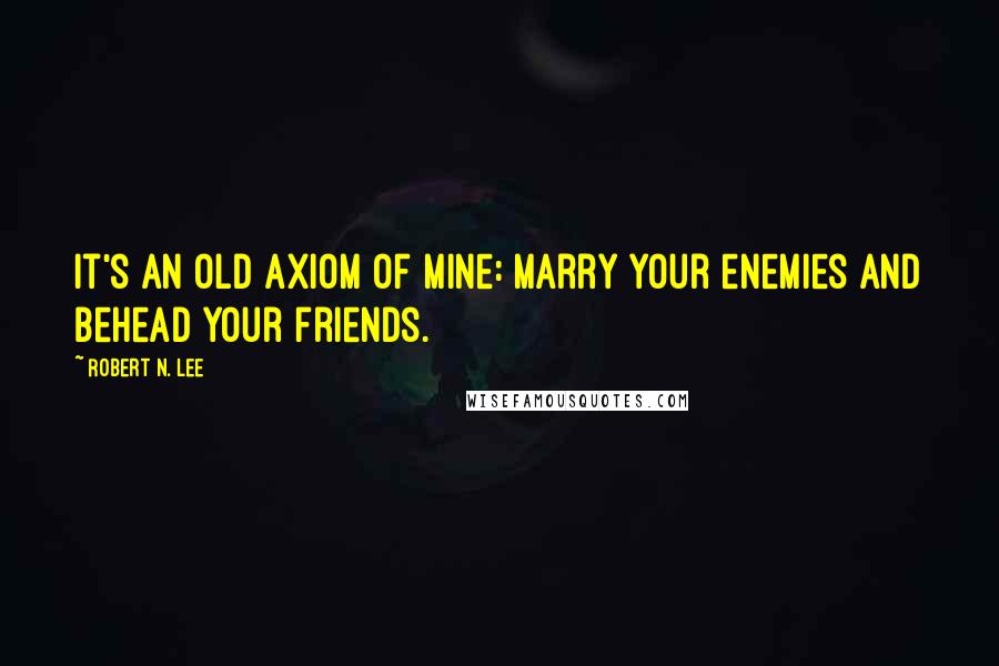 Robert N. Lee Quotes: It's an old axiom of mine: marry your enemies and behead your friends.