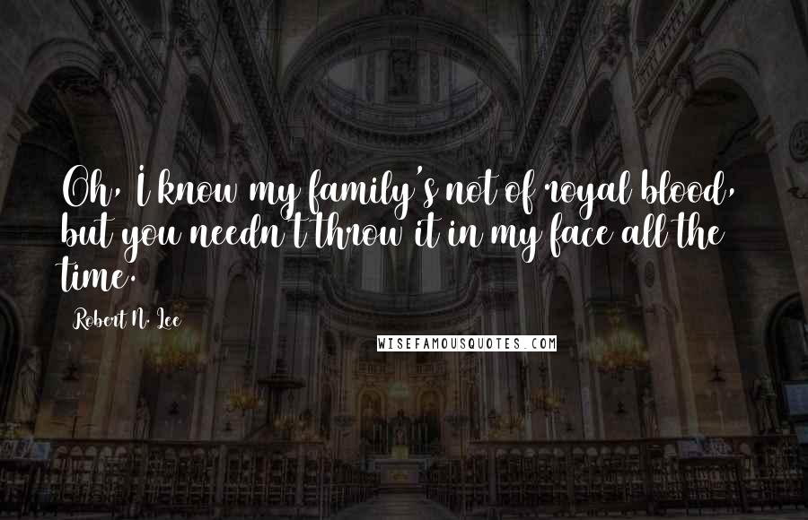 Robert N. Lee Quotes: Oh, I know my family's not of royal blood, but you needn't throw it in my face all the time.