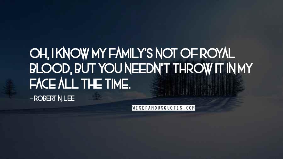 Robert N. Lee Quotes: Oh, I know my family's not of royal blood, but you needn't throw it in my face all the time.