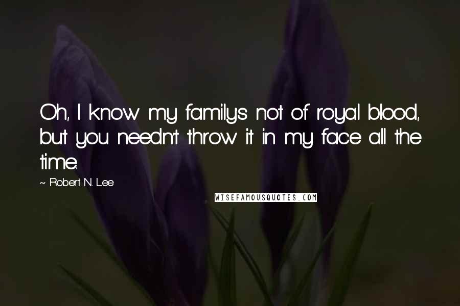 Robert N. Lee Quotes: Oh, I know my family's not of royal blood, but you needn't throw it in my face all the time.