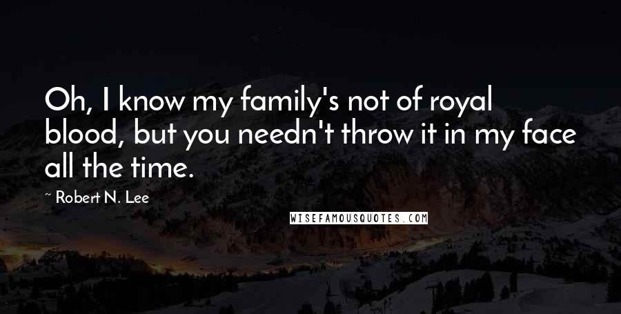 Robert N. Lee Quotes: Oh, I know my family's not of royal blood, but you needn't throw it in my face all the time.