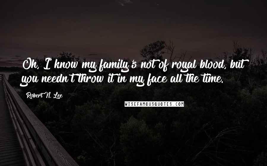 Robert N. Lee Quotes: Oh, I know my family's not of royal blood, but you needn't throw it in my face all the time.