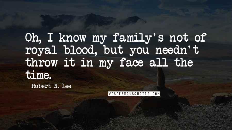 Robert N. Lee Quotes: Oh, I know my family's not of royal blood, but you needn't throw it in my face all the time.