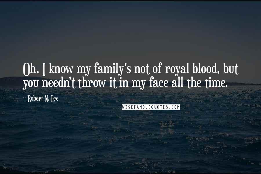 Robert N. Lee Quotes: Oh, I know my family's not of royal blood, but you needn't throw it in my face all the time.