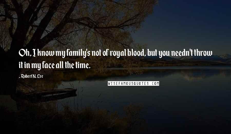 Robert N. Lee Quotes: Oh, I know my family's not of royal blood, but you needn't throw it in my face all the time.