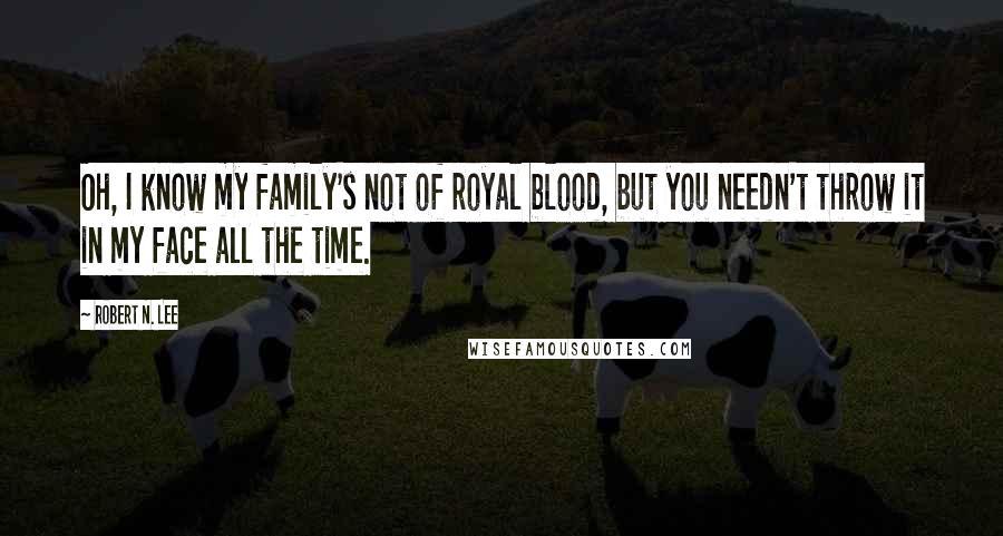 Robert N. Lee Quotes: Oh, I know my family's not of royal blood, but you needn't throw it in my face all the time.