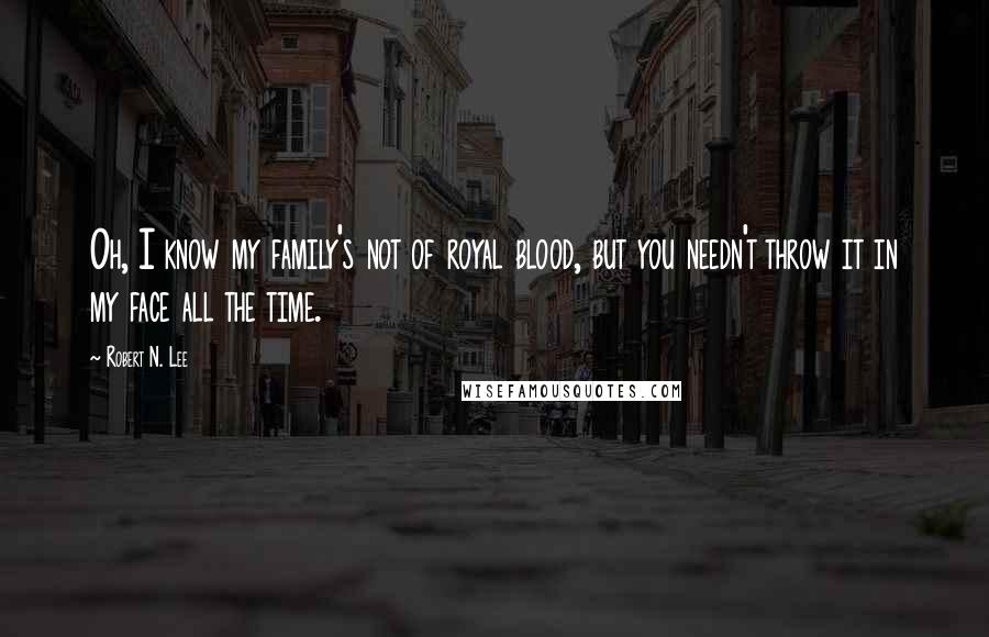 Robert N. Lee Quotes: Oh, I know my family's not of royal blood, but you needn't throw it in my face all the time.