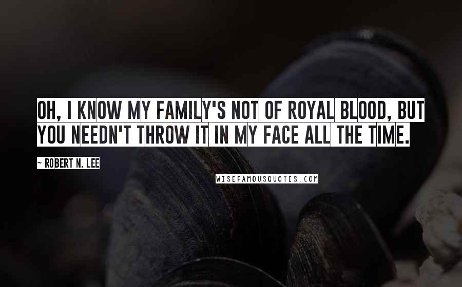 Robert N. Lee Quotes: Oh, I know my family's not of royal blood, but you needn't throw it in my face all the time.