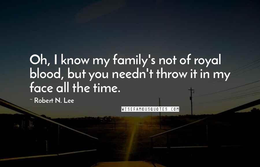 Robert N. Lee Quotes: Oh, I know my family's not of royal blood, but you needn't throw it in my face all the time.