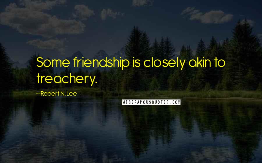 Robert N. Lee Quotes: Some friendship is closely akin to treachery.