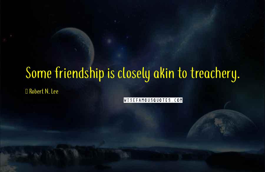 Robert N. Lee Quotes: Some friendship is closely akin to treachery.
