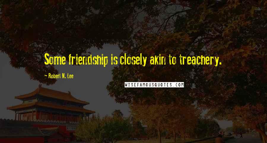 Robert N. Lee Quotes: Some friendship is closely akin to treachery.