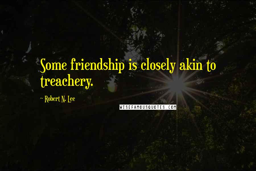 Robert N. Lee Quotes: Some friendship is closely akin to treachery.