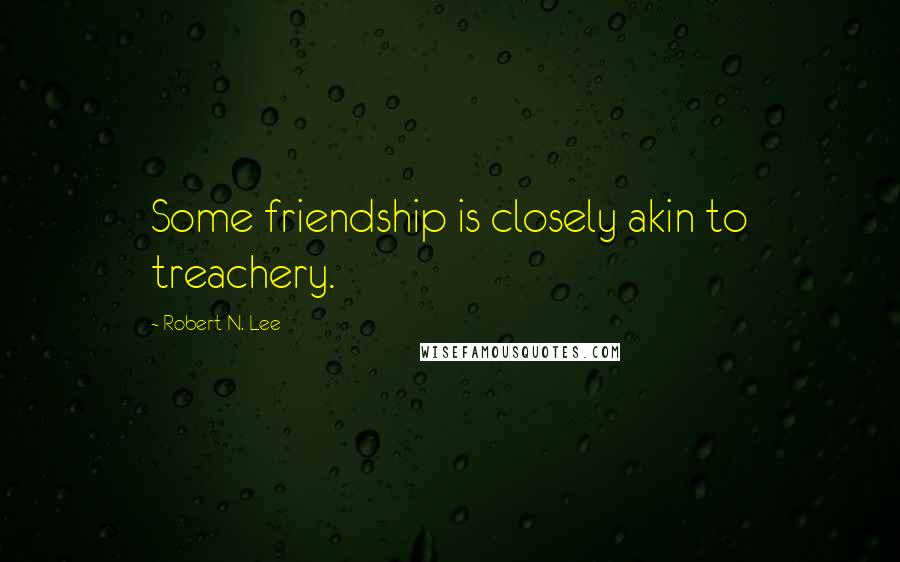 Robert N. Lee Quotes: Some friendship is closely akin to treachery.