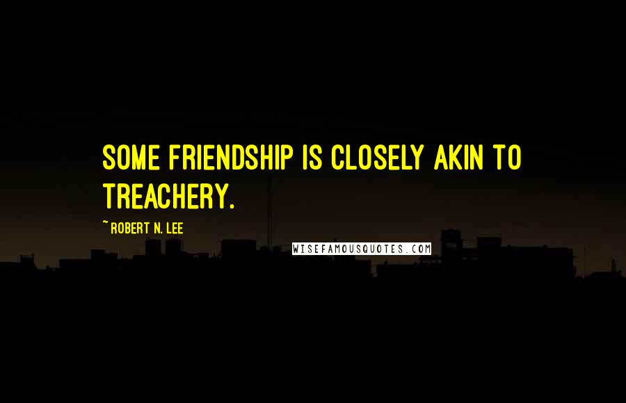 Robert N. Lee Quotes: Some friendship is closely akin to treachery.