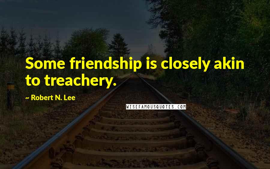 Robert N. Lee Quotes: Some friendship is closely akin to treachery.