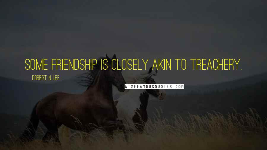 Robert N. Lee Quotes: Some friendship is closely akin to treachery.