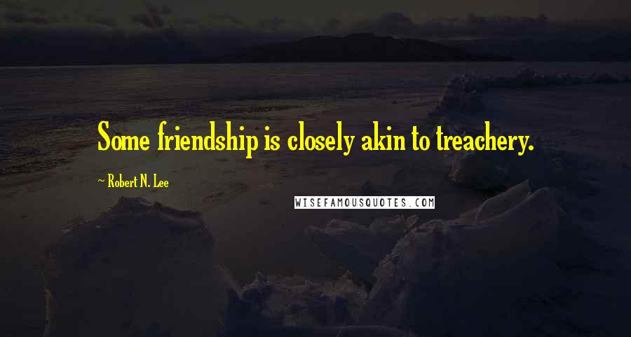 Robert N. Lee Quotes: Some friendship is closely akin to treachery.