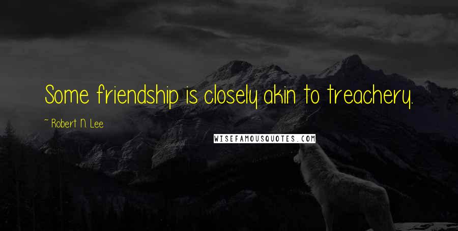Robert N. Lee Quotes: Some friendship is closely akin to treachery.