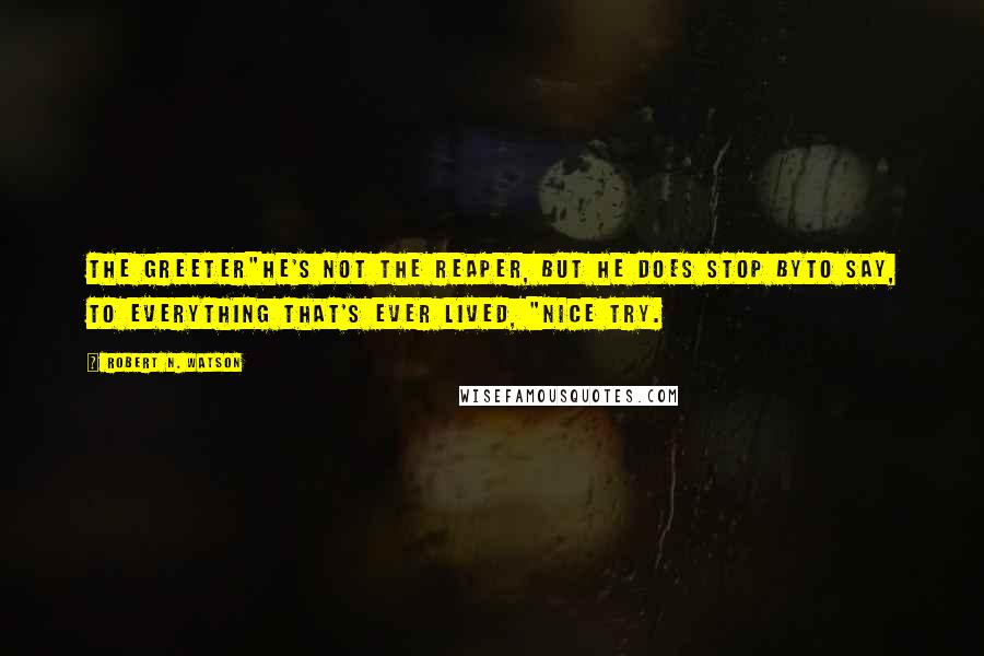 Robert N. Watson Quotes: The Greeter"He's not the Reaper, but he does stop byTo say, to everything that's ever lived, "Nice try.