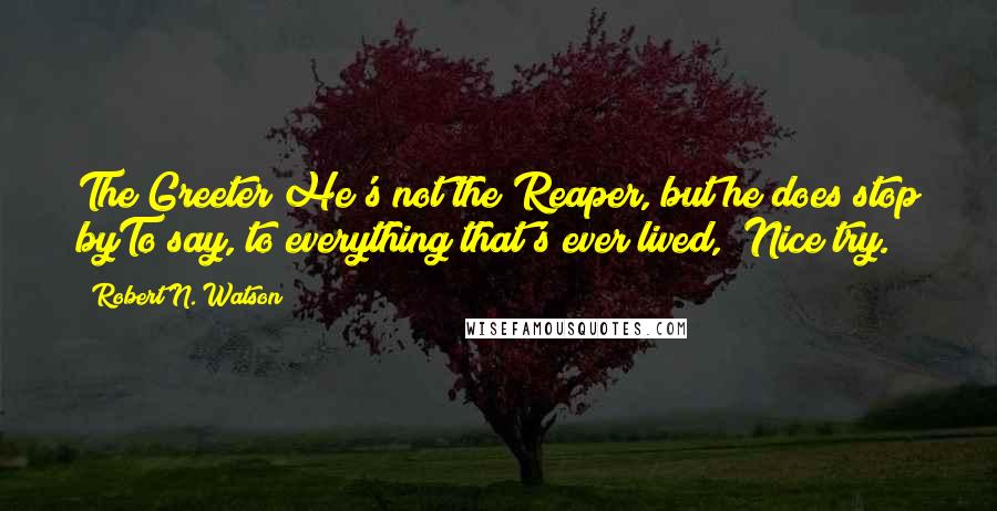 Robert N. Watson Quotes: The Greeter"He's not the Reaper, but he does stop byTo say, to everything that's ever lived, "Nice try.