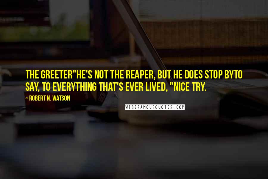 Robert N. Watson Quotes: The Greeter"He's not the Reaper, but he does stop byTo say, to everything that's ever lived, "Nice try.
