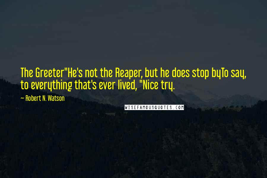 Robert N. Watson Quotes: The Greeter"He's not the Reaper, but he does stop byTo say, to everything that's ever lived, "Nice try.