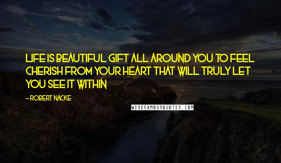 Robert Nacke Quotes: Life is beautiful gift all around you to feel cherish from your heart that will truly let you see it within