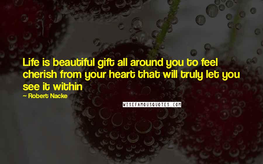 Robert Nacke Quotes: Life is beautiful gift all around you to feel cherish from your heart that will truly let you see it within