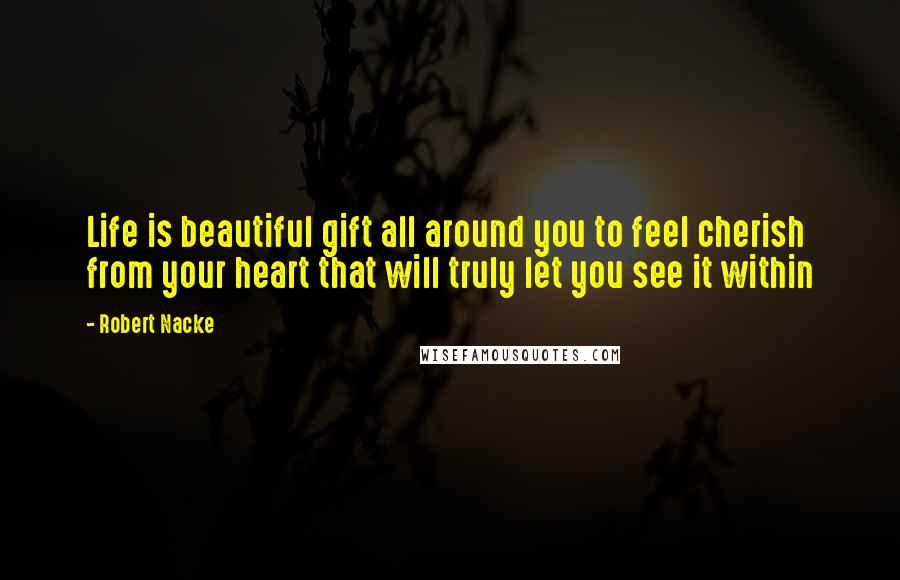 Robert Nacke Quotes: Life is beautiful gift all around you to feel cherish from your heart that will truly let you see it within