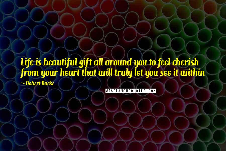 Robert Nacke Quotes: Life is beautiful gift all around you to feel cherish from your heart that will truly let you see it within