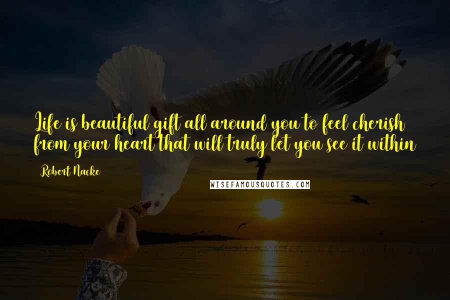 Robert Nacke Quotes: Life is beautiful gift all around you to feel cherish from your heart that will truly let you see it within